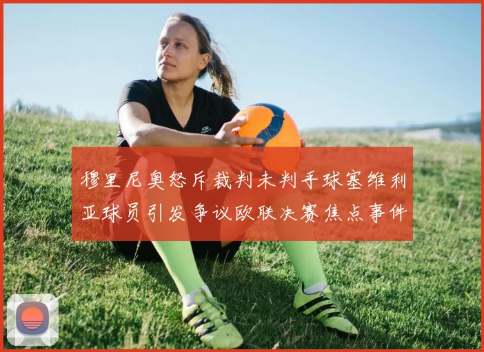 穆里尼奥怒斥裁判未判手球塞维利亚球员引发争议欧联决赛焦点事件